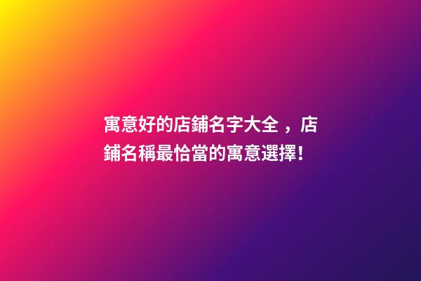 寓意好的店鋪名字大全，店鋪名稱最恰當的寓意選擇！
